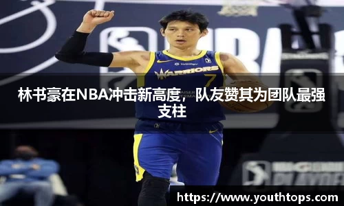 林书豪在NBA冲击新高度，队友赞其为团队最强支柱