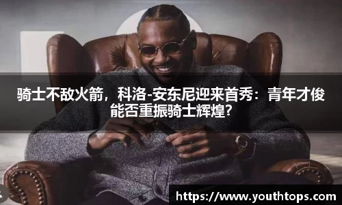骑士不敌火箭，科洛-安东尼迎来首秀：青年才俊能否重振骑士辉煌？