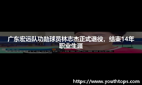 广东宏远队功勋球员林志杰正式退役，结束14年职业生涯