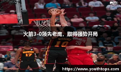 火箭3-0领先老鹰，取得强势开局