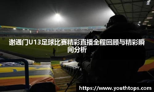谢通门U13足球比赛精彩直播全程回顾与精彩瞬间分析