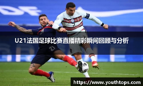 U21法国足球比赛直播精彩瞬间回顾与分析