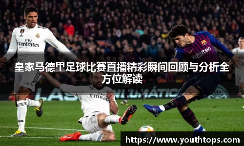 皇家马德里足球比赛直播精彩瞬间回顾与分析全方位解读
