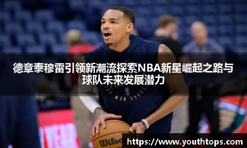 德章泰穆雷引领新潮流探索NBA新星崛起之路与球队未来发展潜力