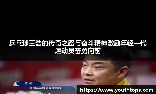 乒乓球王浩的传奇之路与奋斗精神激励年轻一代运动员奋勇向前