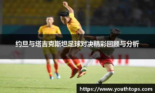 约旦与塔吉克斯坦足球对决精彩回顾与分析