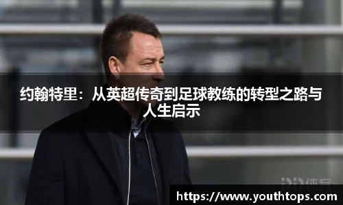 约翰特里：从英超传奇到足球教练的转型之路与人生启示
