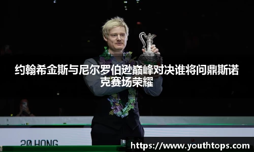 约翰希金斯与尼尔罗伯逊巅峰对决谁将问鼎斯诺克赛场荣耀